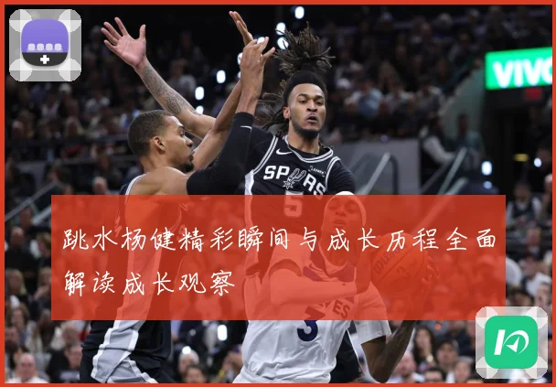 跳水杨健精彩瞬间与成长历程全面解读成长观察