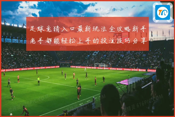 足球竞猜入口最新玩法全攻略新手老手都能轻松上手的投注技巧分享
