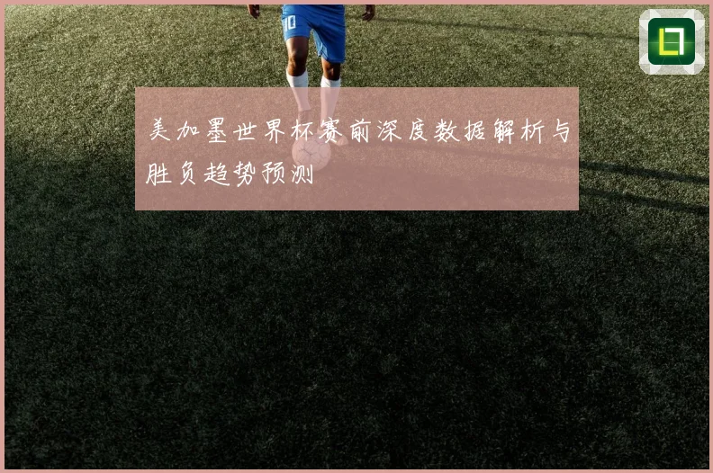 美加墨世界杯赛前深度数据解析与胜负趋势预测