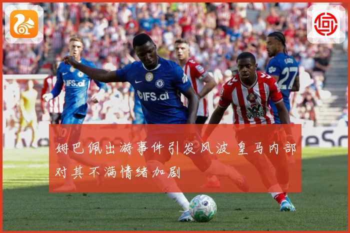 姆巴佩出游事件引发风波 皇马内部对其不满情绪加剧