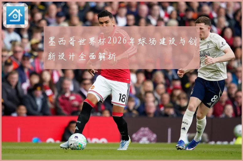 墨西哥世界杯2026年球场建设与创新设计全面解析