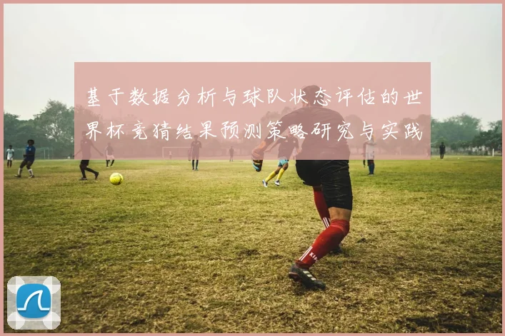 基于数据分析与球队状态评估的世界杯竞猜结果预测策略研究与实践