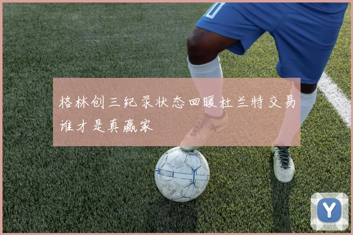 格林创三纪录状态回暖杜兰特交易谁才是真赢家