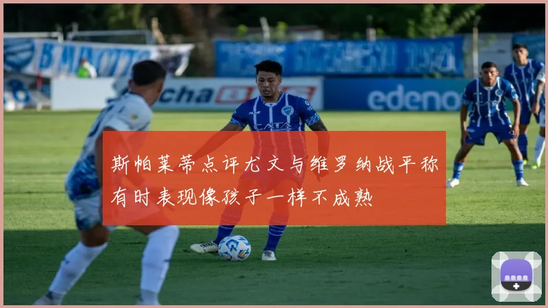 斯帕莱蒂点评尤文与维罗纳战平称有时表现像孩子一样不成熟