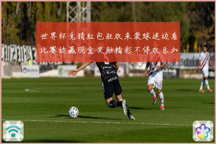 世界杯竞猜红包狂欢来袭球迷边看比赛边赢现金奖励精彩不停欢乐加倍