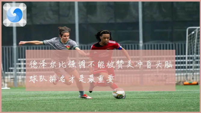 德泽尔比强调不能被赞美冲昏头脑球队排名才是最重要