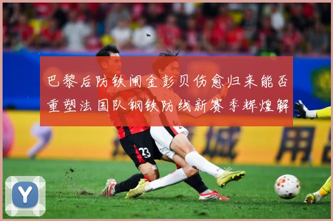 巴黎后防铁闸金彭贝伤愈归来能否重塑法国队钢铁防线新赛季辉煌解析