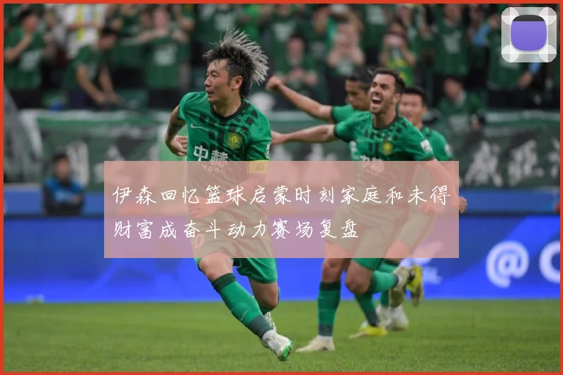 伊森回忆篮球启蒙时刻家庭和未得财富成奋斗动力赛场复盘