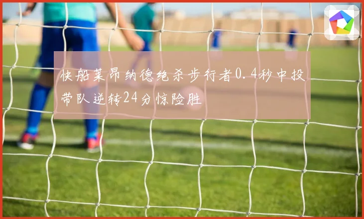 快船莱昂纳德绝杀步行者0.4秒中投带队逆转24分惊险胜