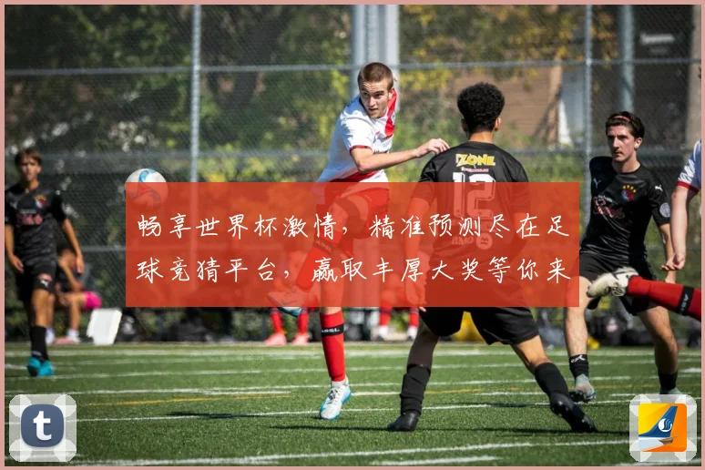 畅享世界杯激情，精准预测尽在足球竞猜平台，赢取丰厚大奖等你来挑战