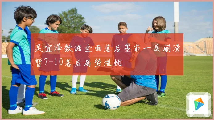 吴宜泽数据全面落后墨菲一度崩溃暂7-10落后局势堪忧