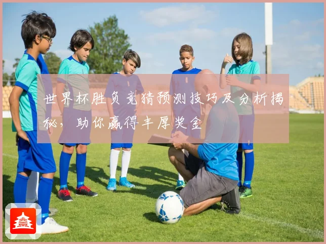 世界杯胜负竞猜预测技巧及分析揭秘，助你赢得丰厚奖金