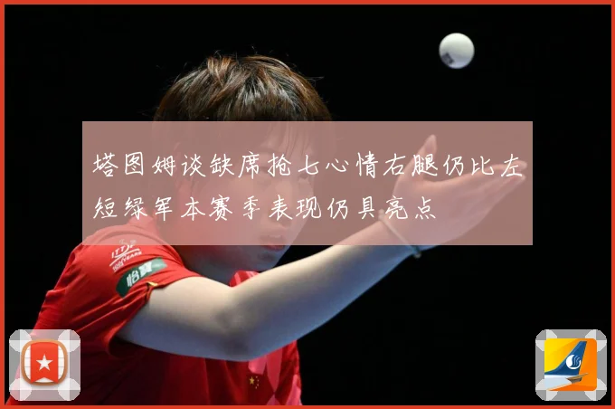 塔图姆谈缺席抢七心情右腿仍比左短绿军本赛季表现仍具亮点