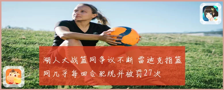 湖人大战篮网争议不断 雷迪克指篮网几乎每回合犯规并被罚27次