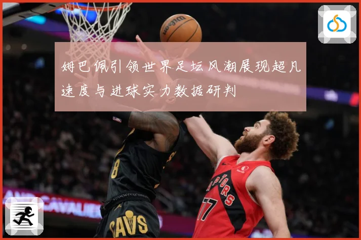 姆巴佩引领世界足坛风潮展现超凡速度与进球实力数据研判