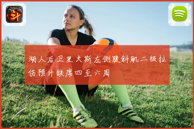 湖人后卫里夫斯左侧腹斜肌二级拉伤预计缺席四至六周