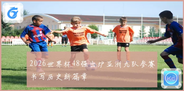 2026世界杯48强出炉亚洲九队参赛书写历史新篇章