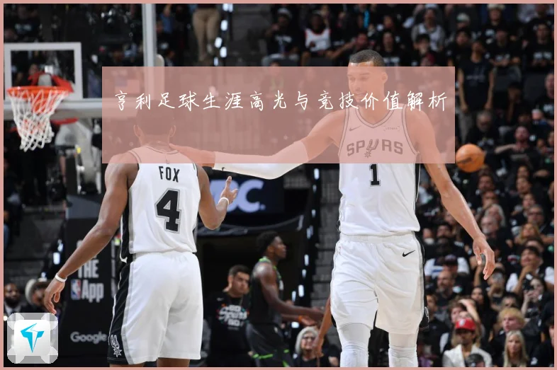 亨利足球生涯高光与竞技价值解析