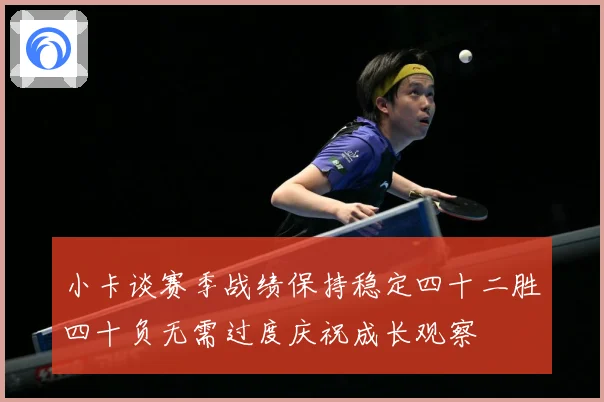 小卡谈赛季战绩保持稳定四十二胜四十负无需过度庆祝成长观察