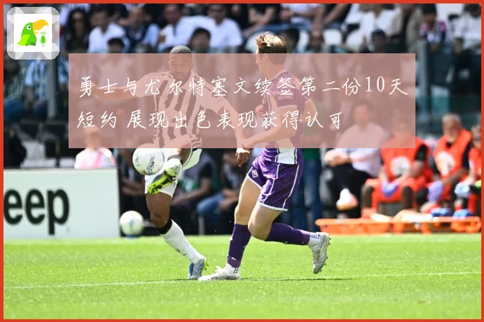勇士与尤尔特塞文续签第二份10天短约 展现出色表现获得认可