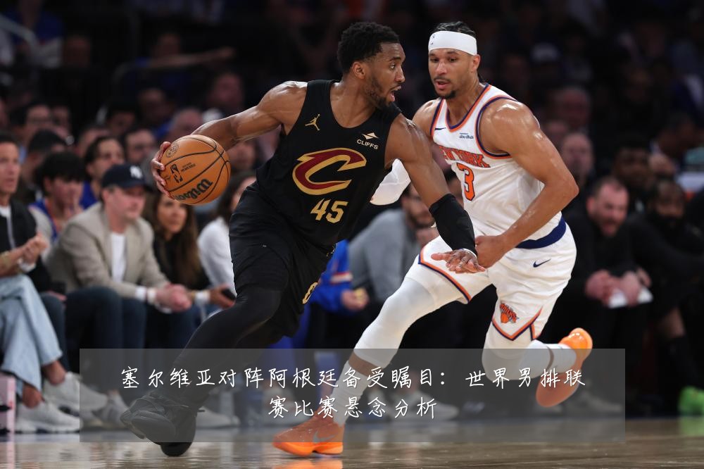 塞尔维亚对阵阿根廷备受瞩目:世界男排联赛比赛悬念分析