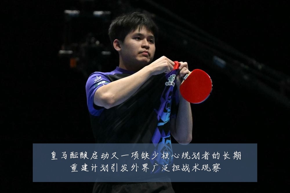 皇马酝酿启动又一项缺少核心规划者的长期重建计划引发外界广泛担战术观察