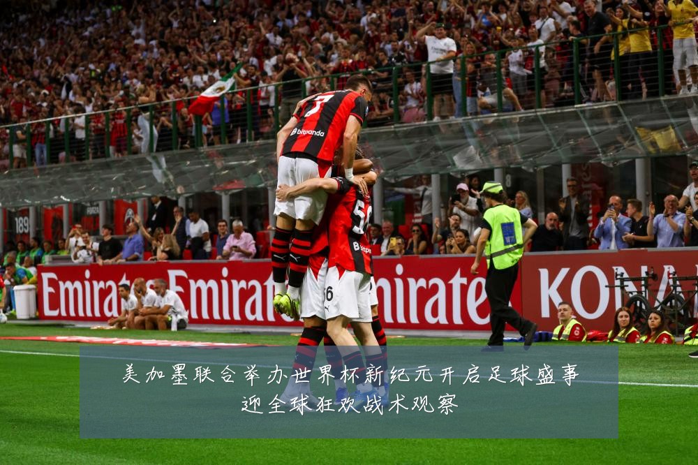 美加墨联合举办世界杯新纪元开启足球盛事迎全球狂欢战术观察