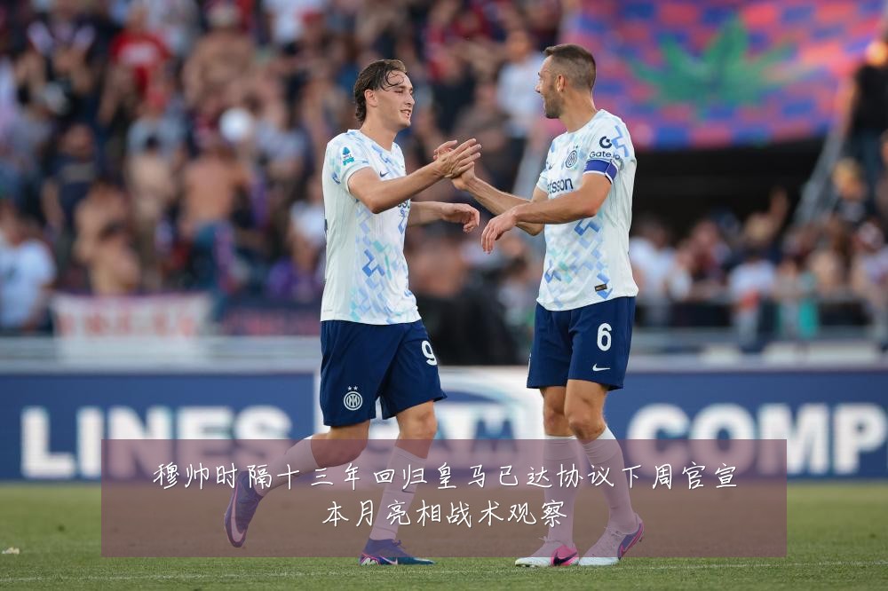 穆帅时隔十三年回归皇马已达协议下周官宣本月亮相战术观察