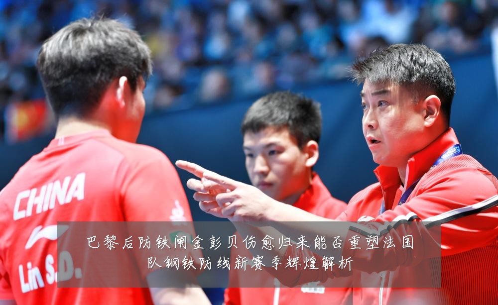 巴黎后防铁闸金彭贝伤愈归来能否重塑法国队钢铁防线新赛季辉煌解析